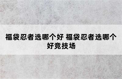 福袋忍者选哪个好 福袋忍者选哪个好竞技场